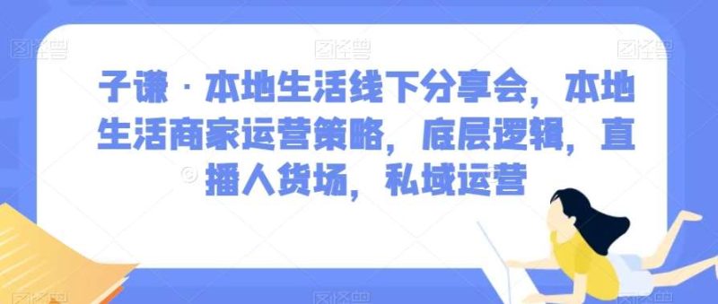 子谦·本地生活线下分享会,本地生活商家运营策略,底层逻辑,直播人货场,私域运营网赚项目-副业赚钱-互联网创业-独家轻创IP星泽云创