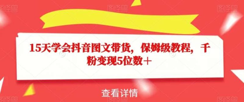 15天学会抖音图文带货，保姆级教程，千粉变现5位数＋网赚项目-副业赚钱-互联网创业-独家轻创IP星泽云创
