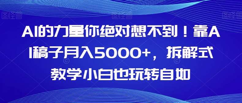 AI的力量你绝对想不到！靠AI稿子月入5000+，拆解式教学小白也玩转自如【揭秘】网赚项目-副业赚钱-互联网创业-独家轻创IP星泽云创