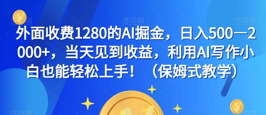 外面收费1280的AI掘金，日入500—2000+，当天见到收益，利用AI写作小白也能轻松上手！（保姆式教学）网赚项目-副业赚钱-互联网创业-独家轻创IP星泽云创