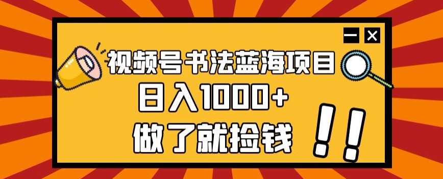 视频号书法蓝海项目，玩法简单，日入1000+【揭秘】网赚项目-副业赚钱-互联网创业-独家轻创IP星泽云创