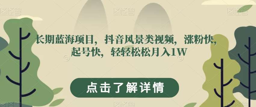 长期蓝海项目，抖音风景类视频，涨粉快，起号快，轻轻松松月入1W【揭秘】网赚项目-副业赚钱-互联网创业-独家轻创IP星泽云创