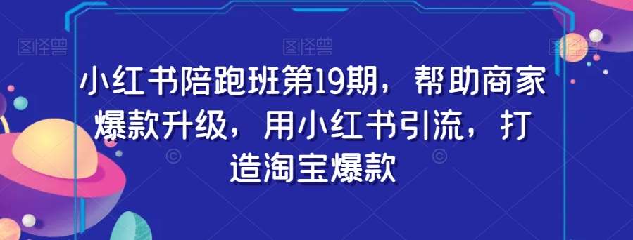 小红书陪跑班第19期，帮助商家爆款升级，用小红书引流，打造淘宝爆款网赚项目-副业赚钱-互联网创业-独家轻创IP星泽云创