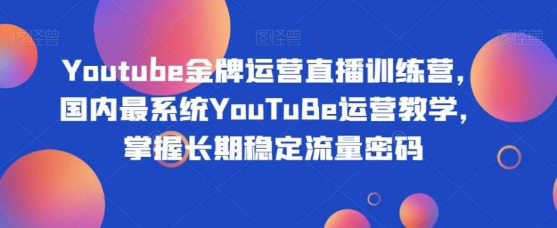 Youtube金牌运营直播训练营，国内最系统YouTuBe运营教学，掌握长期稳定流量密码网赚项目-副业赚钱-互联网创业-独家轻创IP星泽云创