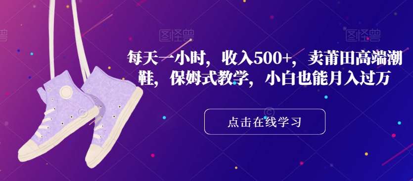每天一小时，收入500+，卖莆田高端潮鞋，保姆式教学，小白也能月入过万【揭秘】网赚项目-副业赚钱-互联网创业-独家轻创IP星泽云创