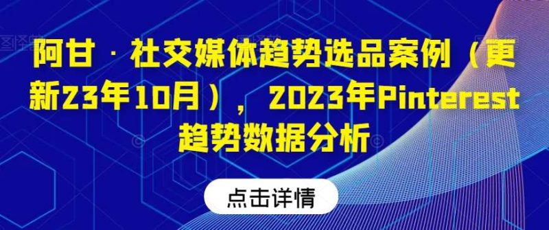阿甘·社交媒体趋势选品案例（更新23年10月），2023年Pinterest趋势数据分析网赚项目-副业赚钱-互联网创业-独家轻创IP星泽云创