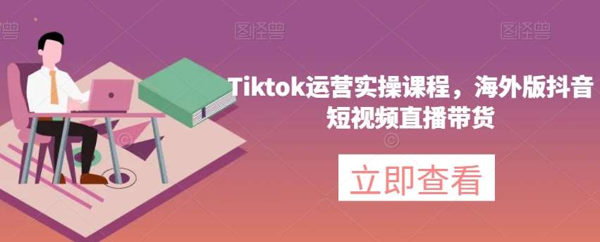 Tiktok运营实操课程，海外版抖音短视频直播带货网赚项目-副业赚钱-互联网创业-独家轻创IP星泽云创