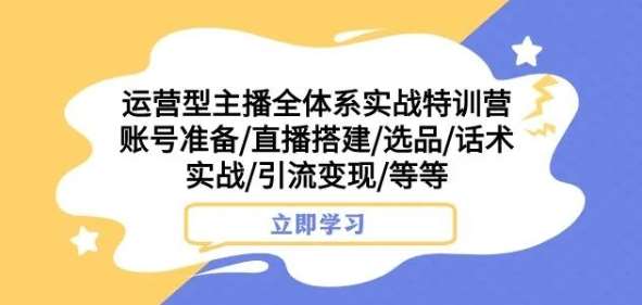 运营型主播全体系实战特训营，账号准备/直播搭建/选品/话术实战/引流变现/等等网赚项目-副业赚钱-互联网创业-独家轻创IP星泽云创
