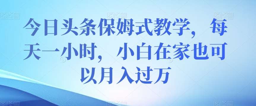 今日头条保姆式教学，每天一小时，小白在家也可以月入过万【揭秘】网赚项目-副业赚钱-互联网创业-独家轻创IP星泽云创