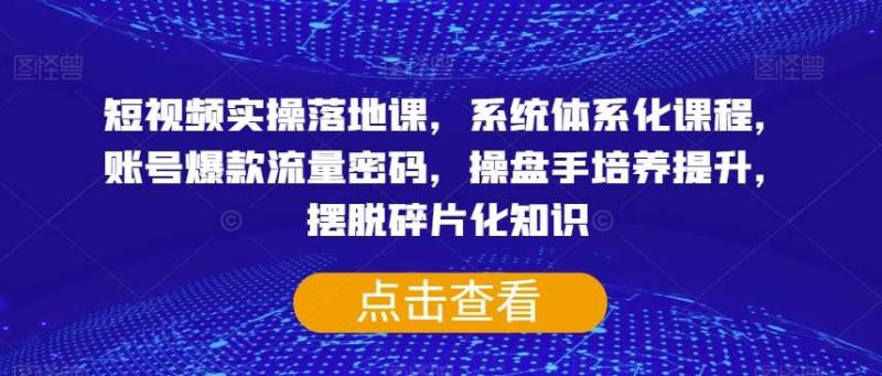 短视频实操落地课，系统体系化课程，账号爆款流量密码，操盘手培养提升，摆脱碎片化知识网赚项目-副业赚钱-互联网创业-独家轻创IP星泽云创