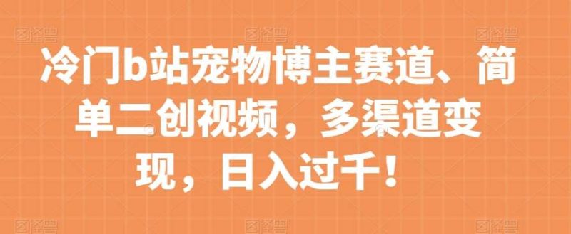 冷门b站宠物博主赛道,简单二创视频,多渠道变现,日入过千!【揭秘】网赚项目-副业赚钱-互联网创业-独家轻创IP星泽云创