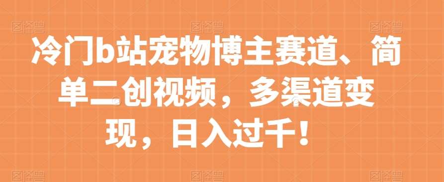 冷门b站宠物博主赛道，简单二创视频，多渠道变现，日入过千！【揭秘】网赚项目-副业赚钱-互联网创业-独家轻创IP星泽云创