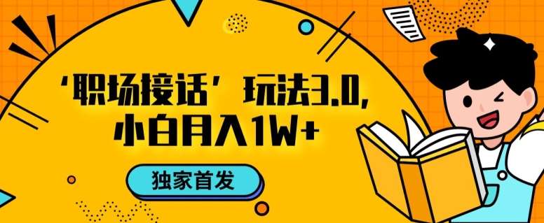 职场接话3.0玩法，小白易上手，暴力变现月入1w【揭秘】网赚项目-副业赚钱-互联网创业-独家轻创IP星泽云创