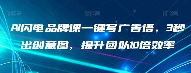 AI闪电品牌课一键写广告语，3秒出创意图，提升团队10倍效率网赚项目-副业赚钱-互联网创业-独家轻创IP星泽云创