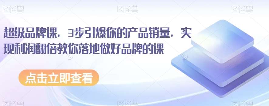 超级品牌课，3步引爆你的产品销量，实现利润翻倍教你落地做好品牌的课网赚项目-副业赚钱-互联网创业-独家轻创IP星泽云创