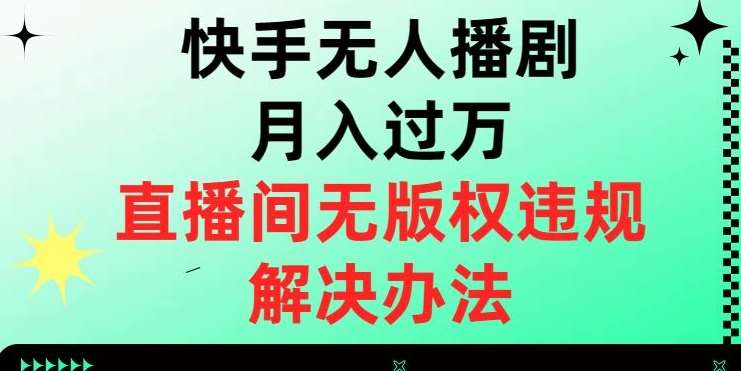 快手无人播剧月入过万，直播间无版权违规的解决办法【揭秘】网赚项目-副业赚钱-互联网创业-独家轻创IP星泽云创