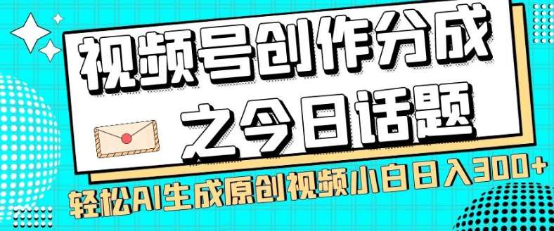 视频号创作分成之今日话题，两种方法，轻松AI生成原创视频，小白日入300+网赚项目-副业赚钱-互联网创业-独家轻创IP星泽云创
