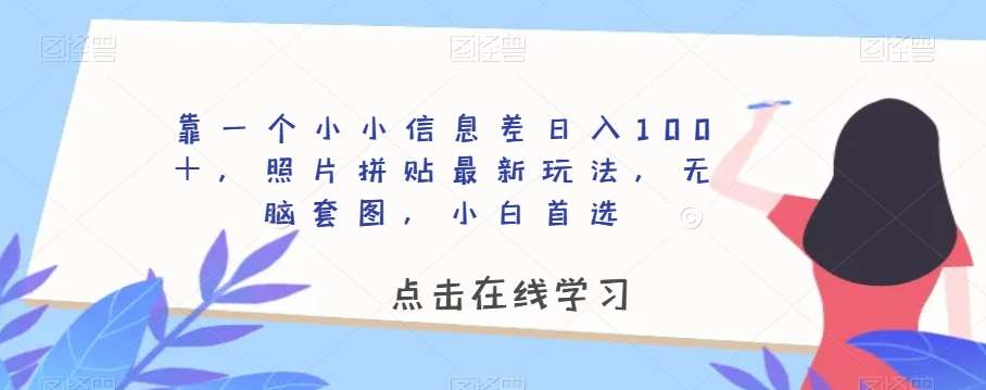 靠一个小小信息差日入100＋，照片拼贴最新玩法，无脑套图，小白首选【揭秘】网赚项目-副业赚钱-互联网创业-独家轻创IP星泽云创