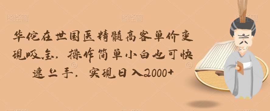 华佗在世国医精髓高客单价变现吸金，操作简单小白也可快速上手，实现日入2000+【揭秘】网赚项目-副业赚钱-互联网创业-独家轻创IP星泽云创
