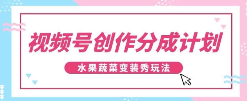 视频号创作分成计划，水果蔬菜变装秀玩法，单日稳定300+【揭秘】网赚项目-副业赚钱-互联网创业-独家轻创IP星泽云创