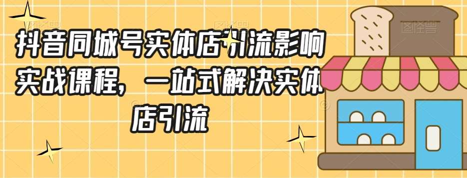 抖音同城号实体店引流营销实战课程，一站式解决实体店引流网赚项目-副业赚钱-互联网创业-独家轻创IP星泽云创