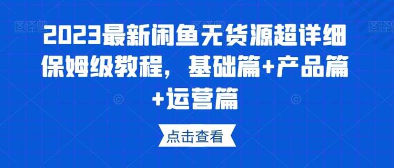 2023最新闲鱼无货源超详细保姆级教程,基础篇+产品篇+运营篇网赚项目-副业赚钱-互联网创业-独家轻创IP星泽云创