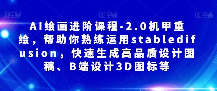 AI绘画进阶课程-2.0机甲重绘，帮助你熟练运用stabledifusion，快速生成高品质设计图稿、B端设计3D图标等网赚项目-副业赚钱-互联网创业-独家轻创IP星泽云创