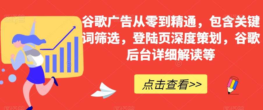 谷歌广告从零到精通，包含关键词筛选，登陆页深度策划，谷歌后台详细解读等网赚项目-副业赚钱-互联网创业-独家轻创IP星泽云创