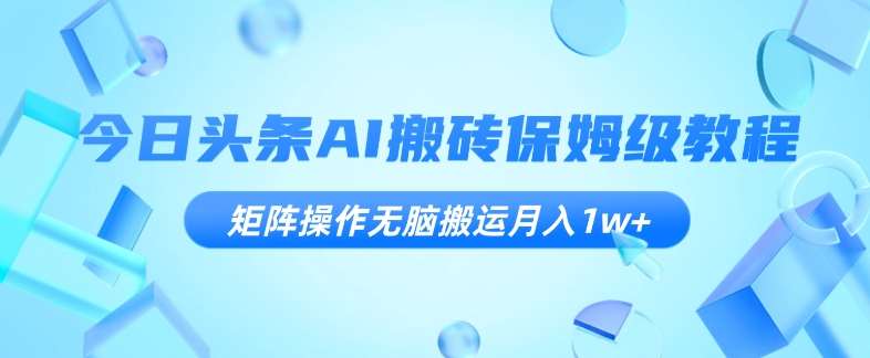 今日头条AI搬砖保姆级教程，矩阵操作无脑搬运月入1w+【揭秘】网赚项目-副业赚钱-互联网创业-独家轻创IP星泽云创