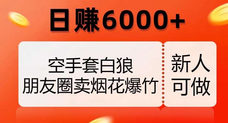 空手套白狼，朋友圈卖烟花爆竹，日赚6000+【揭秘】网赚项目-副业赚钱-互联网创业-独家轻创IP星泽云创