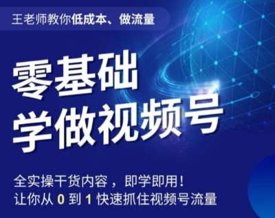 王老师教你低成本、做流量，零基础学做视频号，0-1快速抓住视频号流量网赚项目-副业赚钱-互联网创业-独家轻创IP星泽云创
