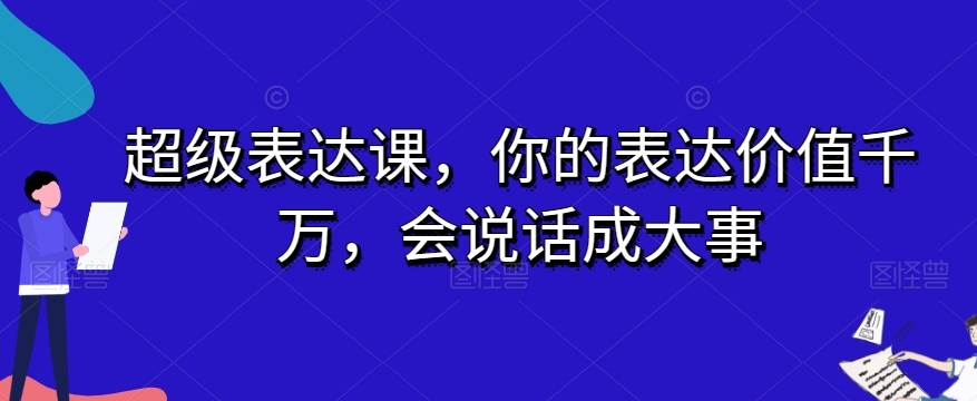 超级表达课，你的表达价值千万，会说话成大事网赚项目-副业赚钱-互联网创业-独家轻创IP星泽云创