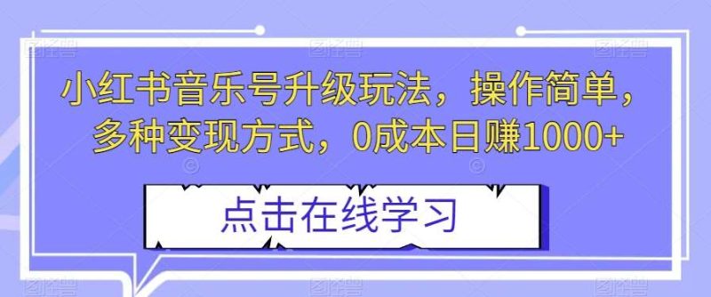 小红书音乐号升级玩法，操作简单，多种变现方式，0成本日赚1000+【揭秘】网赚项目-副业赚钱-互联网创业-独家轻创IP星泽云创