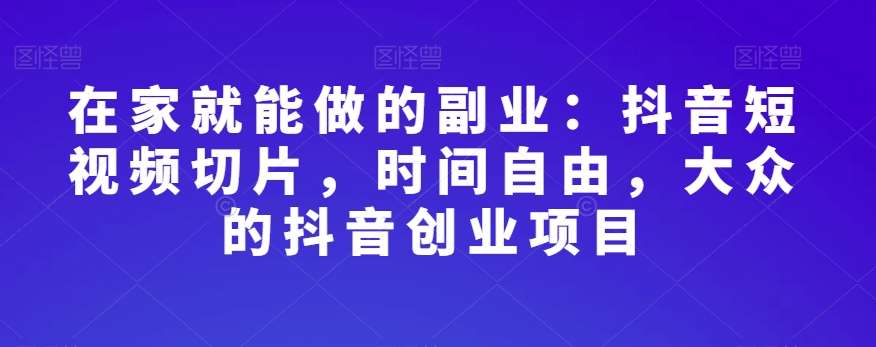 在家就能做的副业：抖音短视频切片，时间自由，大众的抖音创业项目网赚项目-副业赚钱-互联网创业-独家轻创IP星泽云创