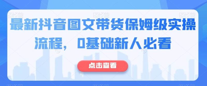 最新抖音图文带货保姆级实操流程，0基础新人必看网赚项目-副业赚钱-互联网创业-独家轻创IP星泽云创