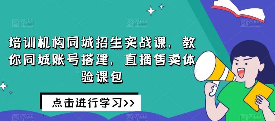 培训机构同城招生实战课，教你同城账号搭建，直播售卖体验课包网赚项目-副业赚钱-互联网创业-独家轻创IP星泽云创
