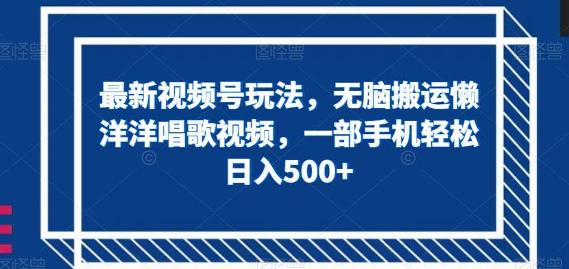 最新视频号玩法，无脑搬运懒洋洋唱歌视频，一部手机轻松日入500+【揭秘】网赚项目-副业赚钱-互联网创业-独家轻创IP星泽云创