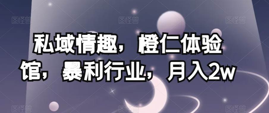私域情趣，橙仁体验馆，暴利行业，月入2w【揭秘】网赚项目-副业赚钱-互联网创业-独家轻创IP星泽云创