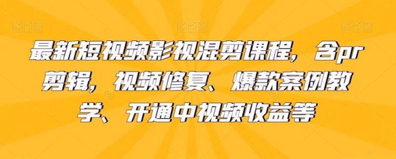 最新短视频影视混剪课程，含pr剪辑，视频修复、爆款案例教学、开通中视频收益等网赚项目-副业赚钱-互联网创业-独家轻创IP星泽云创