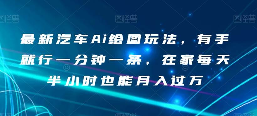 最新汽车Ai绘图玩法，有手就行一分钟一条，在家每天半小时也能月入过万【揭秘】网赚项目-副业赚钱-互联网创业-独家轻创IP星泽云创