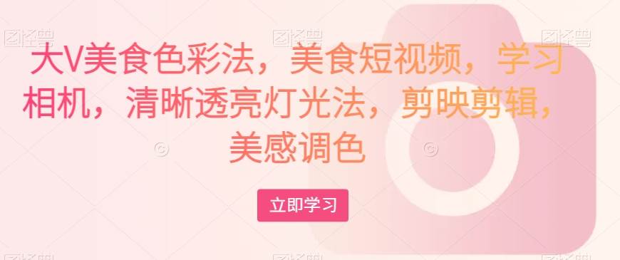 大V美食色彩法，美食短视频，学习相机，清晰透亮灯光法，剪映剪辑，美感调色网赚项目-副业赚钱-互联网创业-独家轻创IP星泽云创