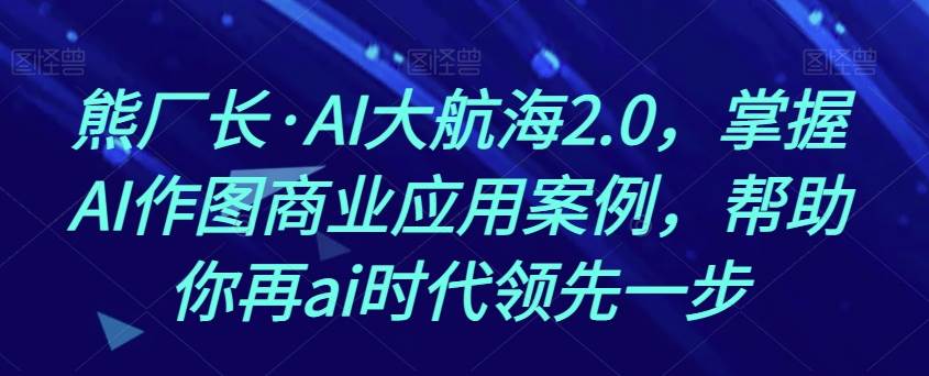 熊厂长·AI大航海2.0，掌握AI作图商业应用案例，帮助你再ai时代领先一步网赚项目-副业赚钱-互联网创业-独家轻创IP星泽云创