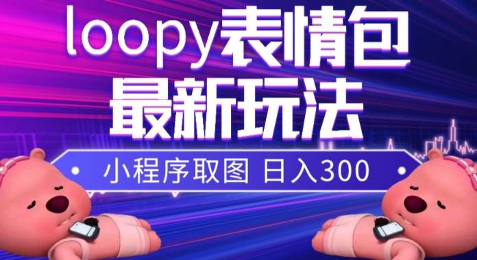 小狸猫loopy表情包小程序取图玩法，最新出的表网赚项目-副业赚钱-互联网创业-独家轻创IP星泽云创