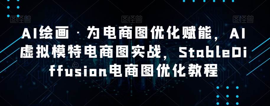 AI绘画·为电商图优化赋能，AI虚拟模特电商图实战，StableDiffusion电商图优化教程网赚项目-副业赚钱-互联网创业-独家轻创IP星泽云创