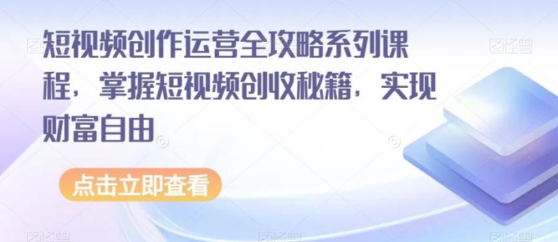短视频创作运营全攻略系列课程，掌握短视频创收秘籍，实现财富自由网赚项目-副业赚钱-互联网创业-独家轻创IP星泽云创