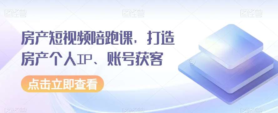 房产短视频陪跑课，打造房产个人IP、账号获客网赚项目-副业赚钱-互联网创业-独家轻创IP星泽云创