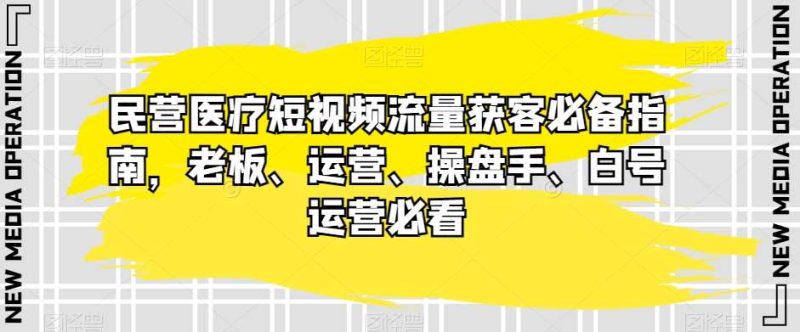 民营医疗短视频流量获客必备指南，老板、运营、操盘手、白号运营必看网赚项目-副业赚钱-互联网创业-独家轻创IP星泽云创