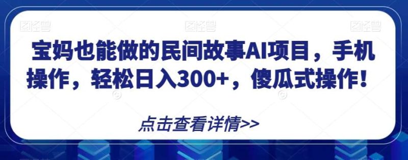 宝妈也能做的民间故事AI项目，手机操作，轻松日入300+，傻瓜式操作！【揭秘】网赚项目-副业赚钱-互联网创业-独家轻创IP星泽云创