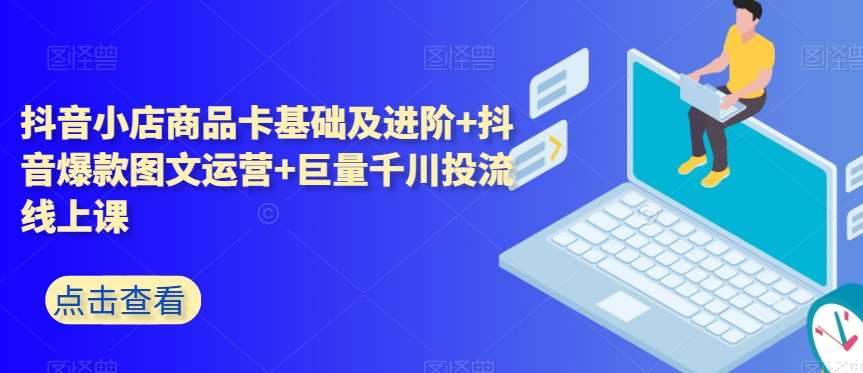 抖音小店商品卡基础及进阶+抖音爆款图文运营+巨量千川投流线上课网赚项目-副业赚钱-互联网创业-独家轻创IP星泽云创