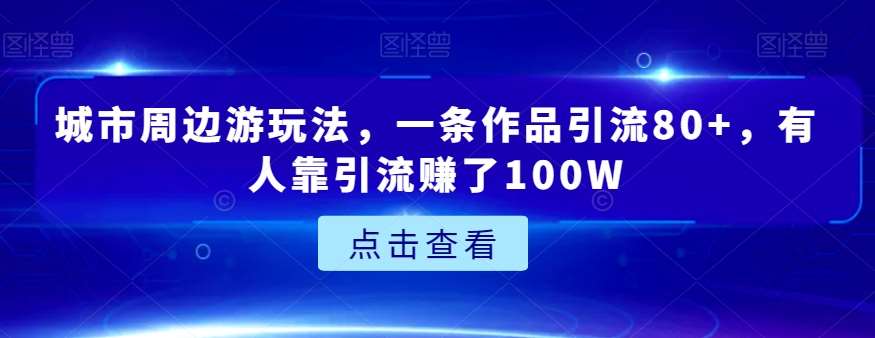 城市周边游玩法，一条作品引流80+，有人靠引流赚了100W【揭秘】网赚项目-副业赚钱-互联网创业-独家轻创IP星泽云创